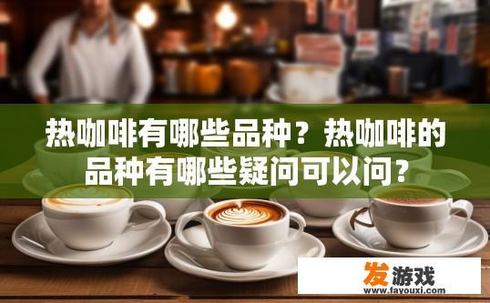 热咖啡有哪些品种？热咖啡的品种有哪些疑问可以问？