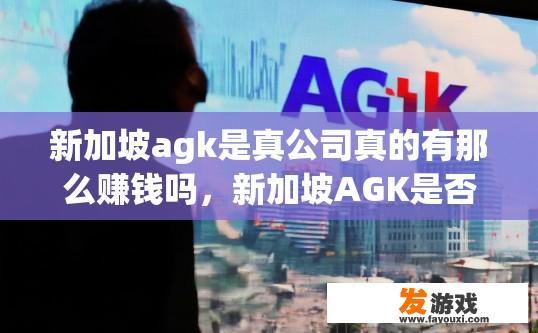 新加坡agk是真公司真的有那么赚钱吗，新加坡AGK是否真实赚钱，能否赚钱取决于投资情况和个人情况。