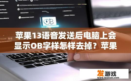 苹果13语音发送后电脑上会显示OB字样怎样去掉？苹果13语音发送后电脑上显示OB如何去掉？