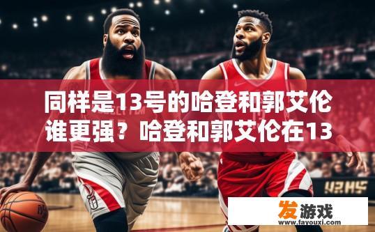 同样是13号的哈登和郭艾伦谁更强？哈登和郭艾伦在13日比赛中谁更强，您想了解他们的具体表现吗？