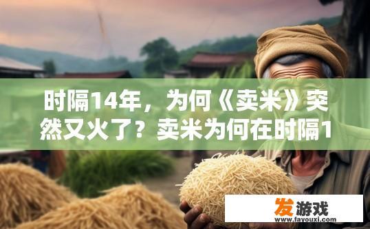 时隔14年，为何《卖米》突然又火了？卖米为何在时隔14年后再次走红的原因是什么？