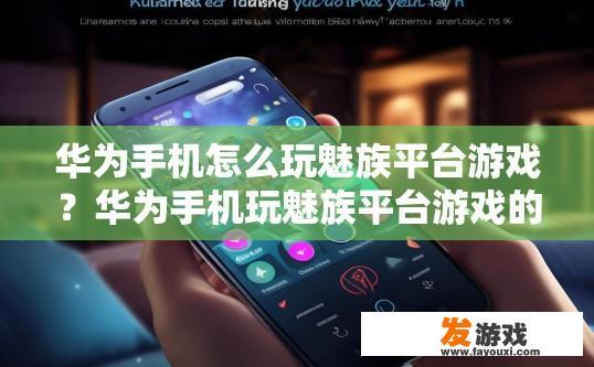华为手机怎么玩魅族平台游戏？华为手机玩魅族平台游戏的方法是什么？