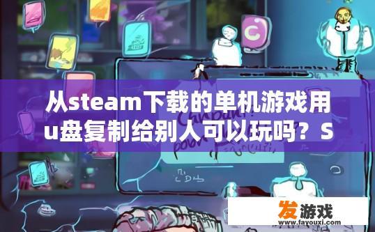 从steam下载的单机游戏用u盘复制给别人可以玩吗？Steam下载单机游戏用U盘复制给别人能否玩，取决于游戏是否支持复制和接收方的设备情况。