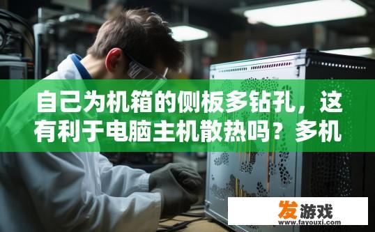 自己为机箱的侧板多钻孔，这有利于电脑主机散热吗？多机箱侧板钻孔对电脑主机散热有何影响？