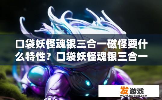 口袋妖怪魂银三合一磁怪要什么特性？口袋妖怪魂银三合一磁怪需要什么特性，有什么特殊要求吗？