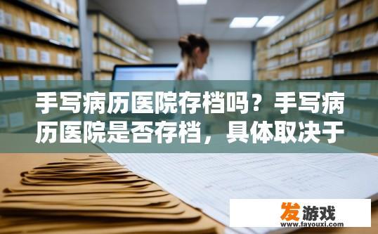 手写病历医院存档吗？手写病历医院是否存档，具体取决于医院的规定和档案管理流程。