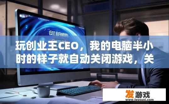 玩创业王CEO，我的电脑半小时的样子就自动关闭游戏，关于玩创业王CEO电脑自动关闭游戏的原因，您想了解什么具体问题？