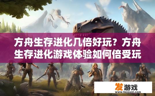方舟生存进化几倍好玩？方舟生存进化游戏体验如何倍受玩家喜爱？