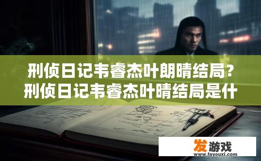 刑侦日记韦睿杰叶朗晴结局？刑侦日记韦睿杰叶晴结局是什么？