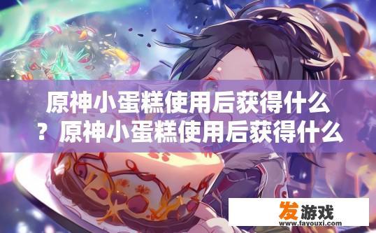 原神小蛋糕使用后获得什么？原神小蛋糕使用后获得什么奖励？