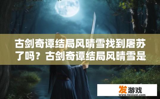 古剑奇谭结局风晴雪找到屠苏了吗？古剑奇谭结局风晴雪是否找到屠苏，与剧情发展有关，建议查阅原著或观看相关剧集以获取确切信息。