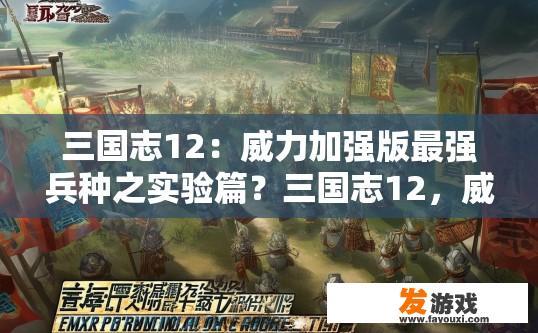 三国志12：威力加强版最强兵种之实验篇？三国志12，威力加强版最强兵种实验篇疑问如何确定？