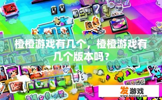 橙橙游戏有几个，橙橙游戏有几个版本吗？