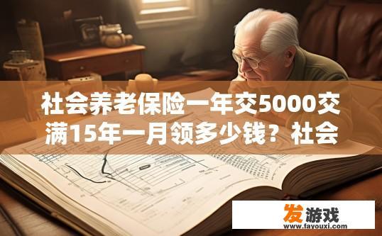 社会养老保险一年交5000交满15年一月领多少钱？社会养老保险一年交5000，交满15年后每月能领多少钱？