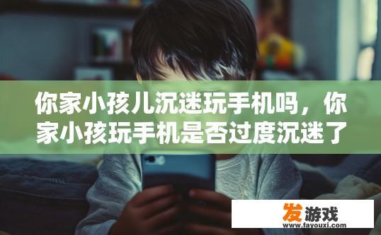 你家小孩儿沉迷玩手机吗，你家小孩玩手机是否过度沉迷了？