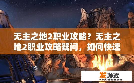 无主之地2职业攻略？无主之地2职业攻略疑问，如何快速提升游戏职业能力？