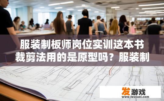 服装制板师岗位实训这本书裁剪法用的是原型吗？服装制板师岗位实训中裁剪法使用原型吗？