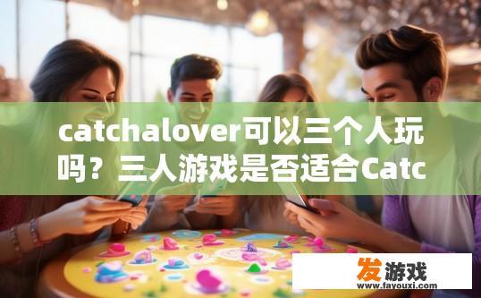 catchalover可以三个人玩吗？三人游戏是否适合Catchalover玩法相关疑问标题可以是，Catchalover三人游戏体验如何？