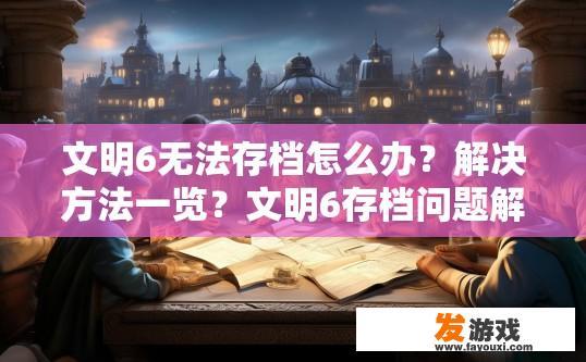 文明6无法存档怎么办？解决方法一览？文明6存档问题解决方法一览