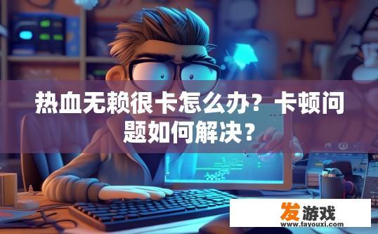 热血无赖很卡怎么办？卡顿问题如何解决？