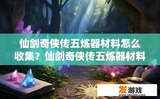 仙剑奇侠传五炼器材料怎么收集？仙剑奇侠传五炼器材料收集方法有哪些？