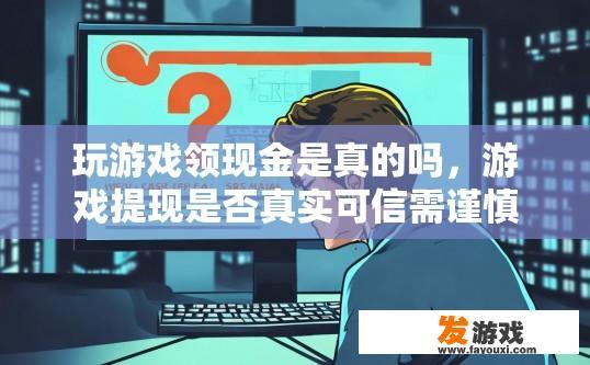 玩游戏领现金是真的吗，游戏提现是否真实可信需谨慎