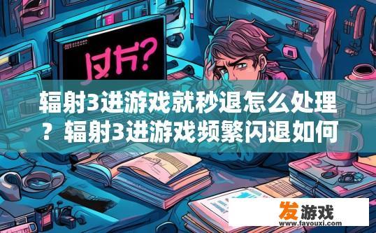 辐射3进游戏就秒退怎么处理？辐射3进游戏频繁闪退如何解决？