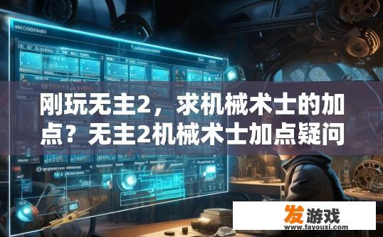 刚玩无主2，求机械术士的加点？无主2机械术士加点疑问标题，如何快速高效地加点，选择哪些技能？