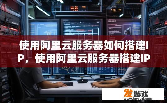 使用阿里云服务器如何搭建IP，使用阿里云服务器搭建IP需要了解哪些步骤？