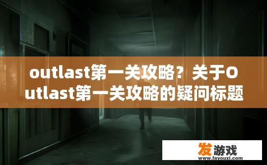 outlast第一关攻略？关于Outlast第一关攻略的疑问标题可以是，Outlast第一关游戏策略如何快速通关？