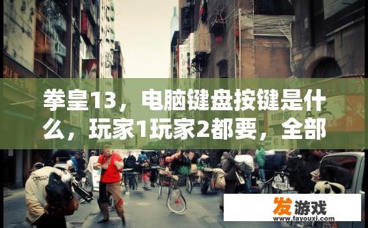 拳皇13，电脑键盘按键是什么，玩家1玩家2都要，全部发出来？拳皇13电脑键盘按键玩家需全发明的疑问标题是什么？