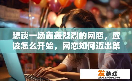 想谈一场轰轰烈烈的网恋，应该怎么开始，网恋如何迈出第一步？