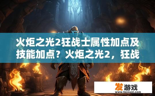 火炬之光2狂战士属性加点及技能加点？火炬之光2，狂战士属性技能加点指南疑问标题，如何高效加点提升角色能力？