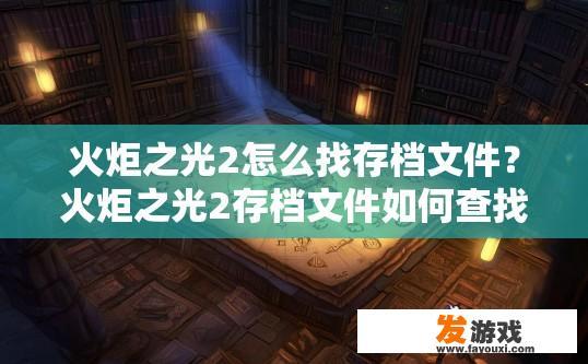 火炬之光2怎么找存档文件？火炬之光2存档文件如何查找的疑问标题可以是，火炬之光2存档文件位置查询