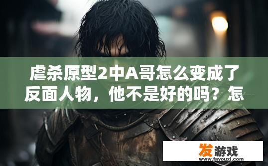 虐杀原型2中A哥怎么变成了反面人物，他不是好的吗？怎么变坏了？虐杀原型2中A哥为何变坏的原因疑问标题，A哥变坏原因解析