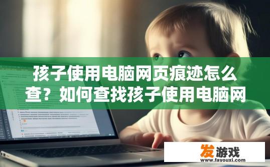 孩子使用电脑网页痕迹怎么查？如何查找孩子使用电脑网页痕迹？