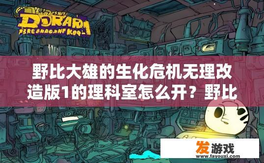 野比大雄的生化危机无理改造版1的理科室怎么开？野比大雄生化危机理科室开法疑问标题可以拟定为，野比大雄的生化危机无理改造版1 理科室如何开启？