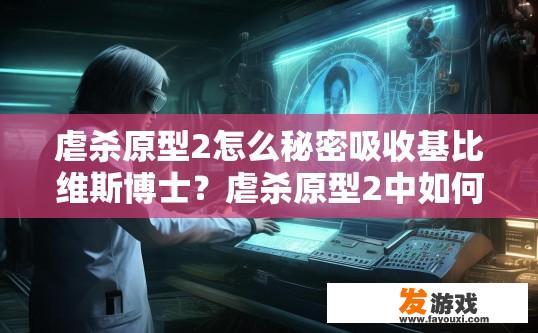 虐杀原型2怎么秘密吸收基比维斯博士？虐杀原型2中如何秘密吸收基比维斯博士的详细过程是什么？