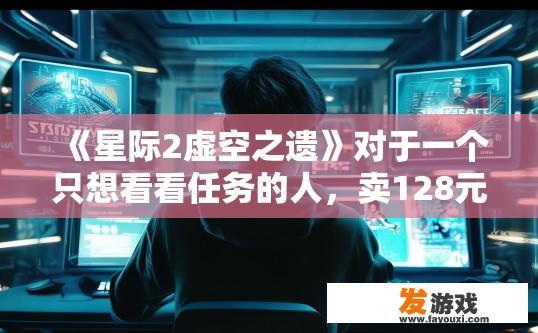 《星际2虚空之遗》对于一个只想看看任务的人，卖128元是不是太贵了？星际2虚空之遗游戏价格过高是否值得购买？