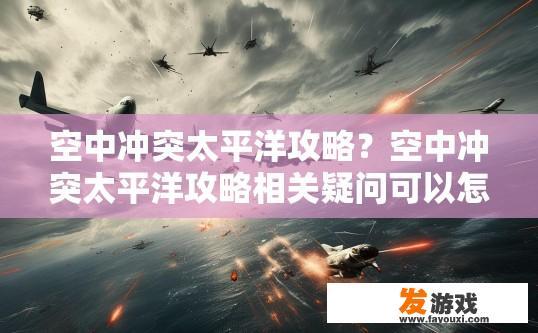空中冲突太平洋攻略？空中冲突太平洋攻略相关疑问可以怎样？