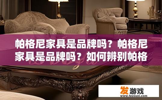 帕格尼家具是品牌吗？帕格尼家具是品牌吗？如何辨别帕格尼家具品牌？