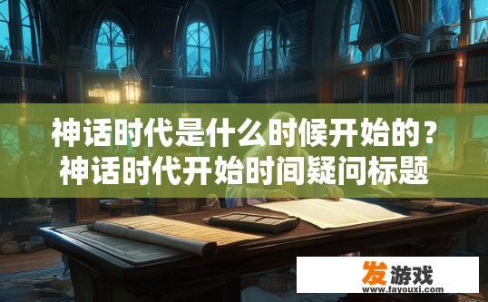 神话时代是什么时候开始的？神话时代开始时间疑问标题，神话时代是什么时候开始的具体时间？