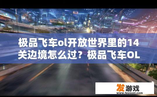 极品飞车ol开放世界里的14关边境怎么过？极品飞车OL开放世界14关边境通关疑问标题，如何快速通过边境第14关？