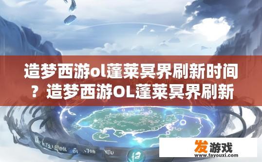造梦西游ol蓬莱冥界刷新时间？造梦西游OL蓬莱冥界刷新时间疑问标题，蓬莱冥界刷新频率是多少？