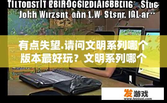 有点失望.请问文明系列哪个版本最好玩？文明系列哪个版本最好玩疑问的标题可以是文明系列哪个版本最受欢迎？