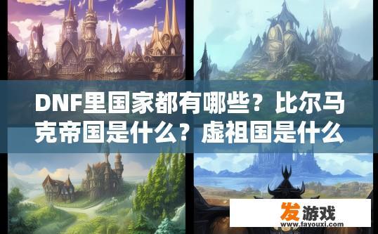 DNF里国家都有哪些？比尔马克帝国是什么？虚祖国是什么？贝尔玛尔公国是什么？、暗精灵王国是什么？DNF国家及势力介绍相关疑问标题，比尔马克帝国和虚祖国是什么类型的国家？