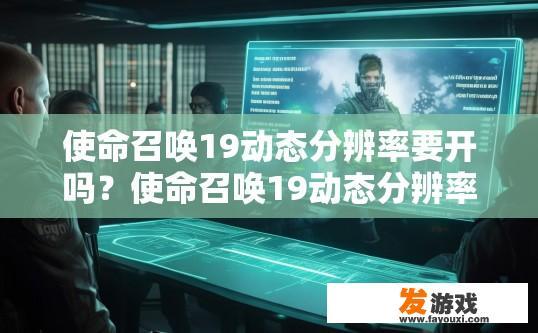 使命召唤19动态分辨率要开吗？使命召唤19动态分辨率是否开启疑问的标题可以是，使命召唤19动态分辨率设置推荐吗？