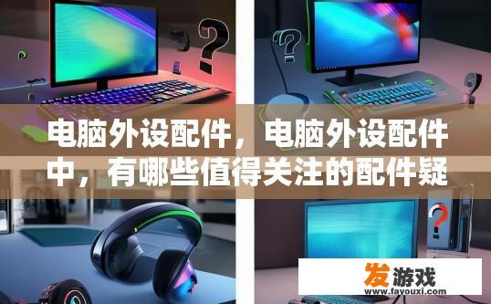 电脑外设配件，电脑外设配件中，有哪些值得关注的配件疑问？