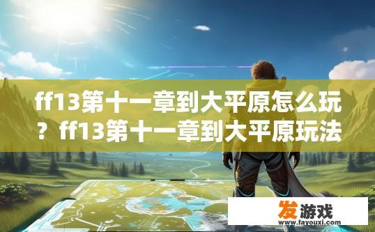 ff13第十一章到大平原怎么玩？ff13第十一章到大平原玩法攻略疑问标题，如何快速升级和大地图探索？