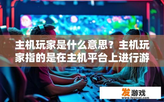 主机玩家是什么意思？主机玩家指的是在主机平台上进行游戏或娱乐活动的玩家群体。